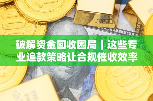 武汉破解资金回收困局｜这些专业追款策略让合规催收效率翻倍