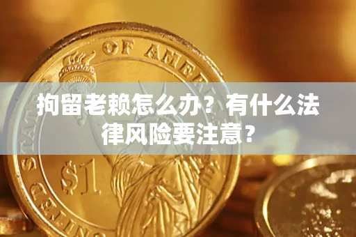 武汉拘留老赖怎么办？有什么法律风险要注意？