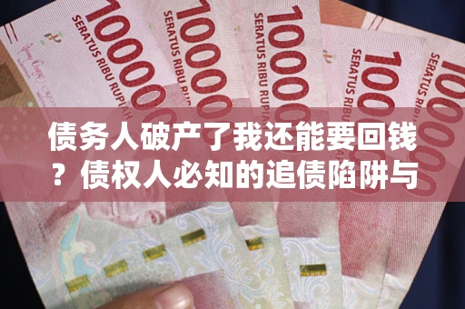 武汉债务人破产了我还能要回钱？债权人必知的追债陷阱与破局之道