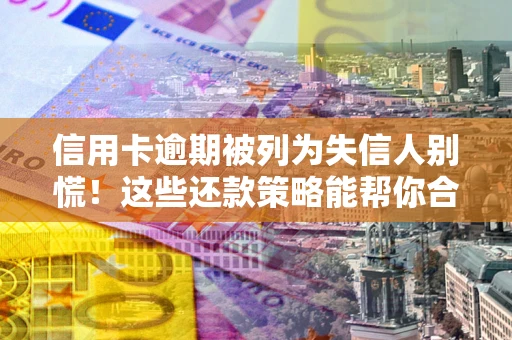 武汉信用卡逾期被列为失信人别慌！这些还款策略能帮你合法止损