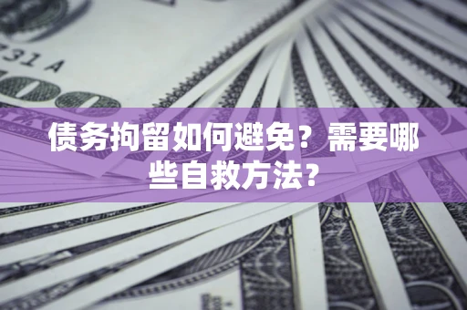 武汉债务拘留如何避免？需要哪些自救方法？