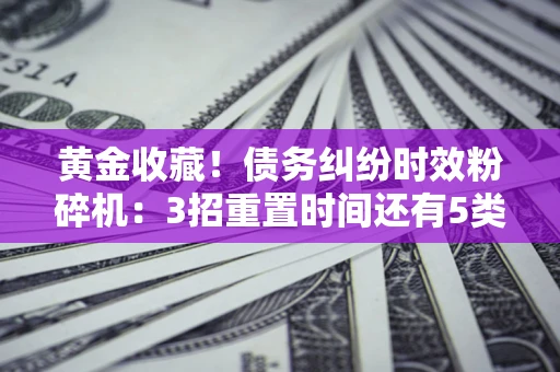 武汉黄金收藏！债务纠纷时效粉碎机：3招重置时间还有5类不设年限的特殊债务
