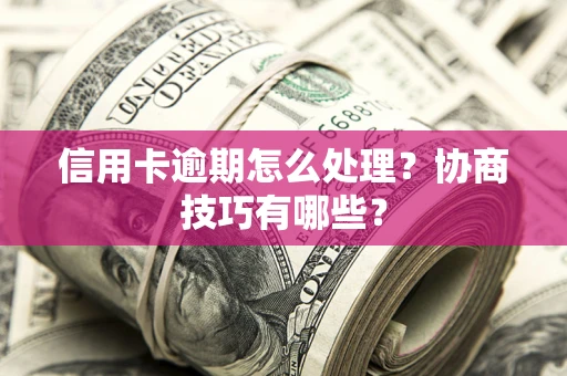 武汉信用卡逾期怎么处理？协商技巧有哪些？