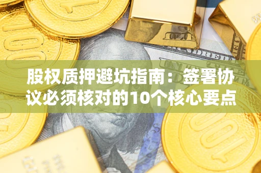 武汉股权质押避坑指南：签署协议必须核对的10个核心要点
