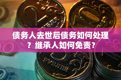 武汉债务人去世后债务如何处理？继承人如何免责？