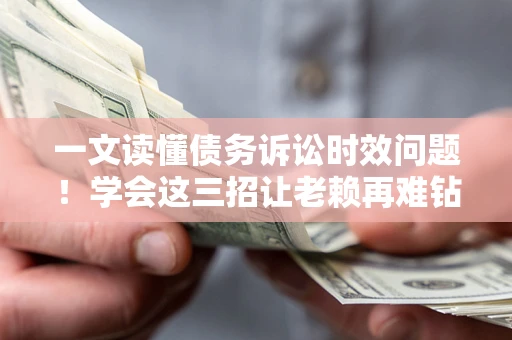 武汉一文读懂债务诉讼时效问题！学会这三招让老赖再难钻空子