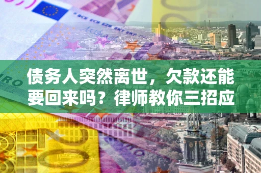 武汉债务人突然离世，欠款还能要回来吗？律师教你三招应对