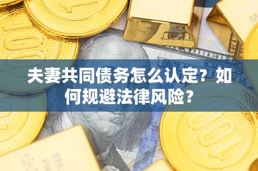 武汉夫妻共同债务怎么认定？如何规避法律风险？