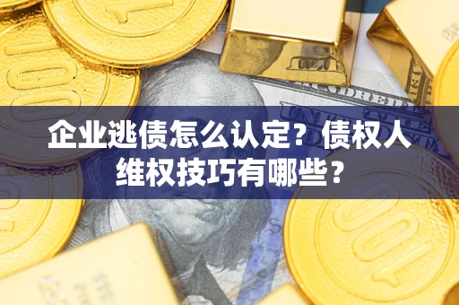 武汉企业逃债怎么认定？债权人维权技巧有哪些？