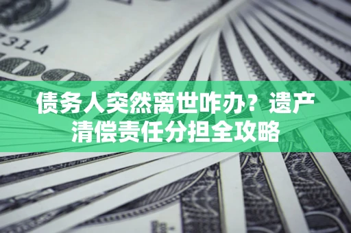 武汉债务人突然离世咋办？遗产清偿责任分担全攻略