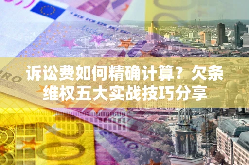 武汉诉讼费如何精确计算？欠条维权五大实战技巧分享
