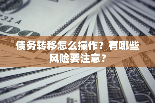 武汉债务转移怎么操作？有哪些风险要注意？