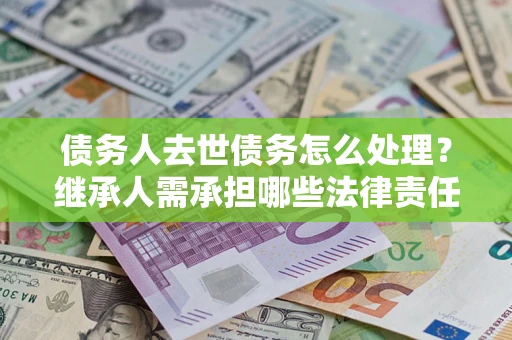 武汉债务人去世债务怎么处理？继承人需承担哪些法律责任？