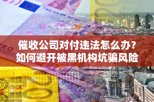 武汉催收公司对付违法怎么办？如何避开被黑机构坑骗风险