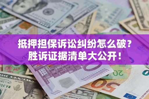 武汉抵押担保诉讼纠纷怎么破？胜诉证据清单大公开！