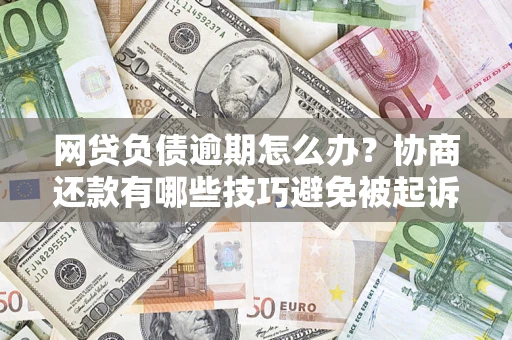 武汉网贷负债逾期怎么办？协商还款有哪些技巧避免被起诉？