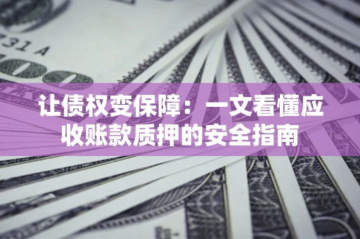 武汉让债权变保障：一文看懂应收账款质押的安全指南