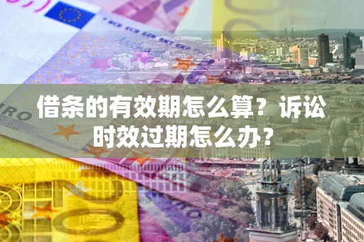 武汉借条的有效期怎么算？诉讼时效过期怎么办？