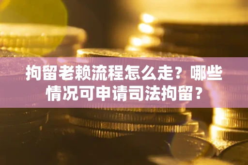 武汉拘留老赖流程怎么走？哪些情况可申请司法拘留？