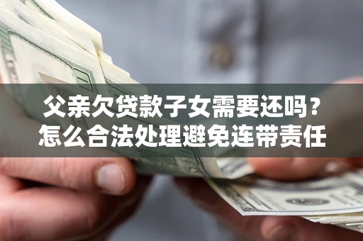 武汉父亲欠贷款子女需要还吗？怎么合法处理避免连带责任？