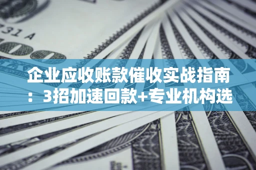 武汉企业应收账款催收实战指南：3招加速回款+专业机构选择避坑