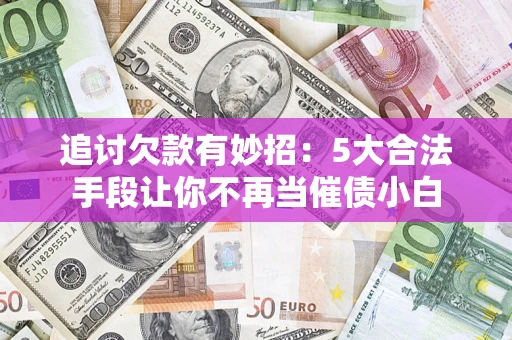 武汉追讨欠款有妙招：5大合法手段让你不再当催债小白