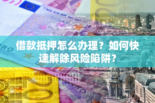武汉借款抵押怎么办理？如何快速解除风险陷阱？
