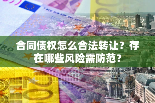 武汉合同债权怎么合法转让？存在哪些风险需防范？