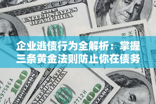 武汉企业逃债行为全解析：掌握三条黄金法则防止你在债务乱局中“踩雷”