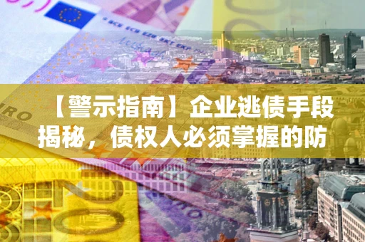 武汉【警示指南】企业逃债手段揭秘，债权人必须掌握的防坑宝典