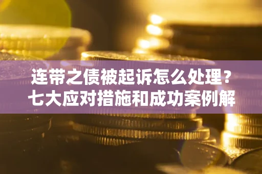 武汉连带之债被起诉怎么处理？七大应对措施和成功案例解析