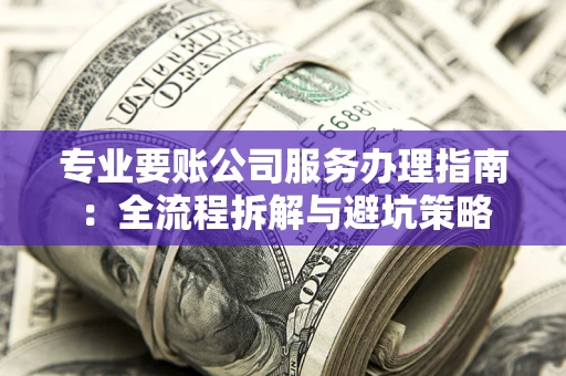 武汉专业要账公司服务办理指南：全流程拆解与避坑策略