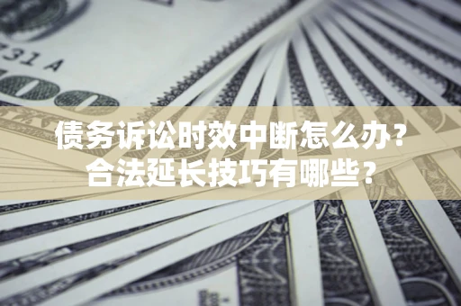 武汉债务诉讼时效中断怎么办？合法延长技巧有哪些？