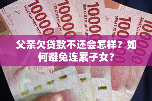 武汉父亲欠贷款不还会怎样？如何避免连累子女？