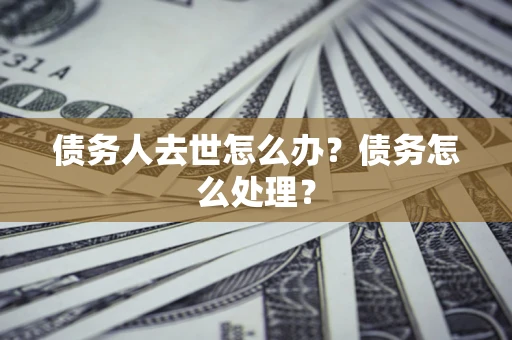 武汉债务人去世怎么办？债务怎么处理？