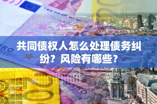 武汉共同债权人怎么处理债务纠纷？风险有哪些？