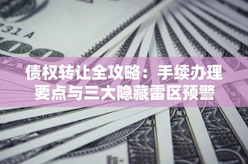 武汉债权转让全攻略：手续办理要点与三大隐藏雷区预警