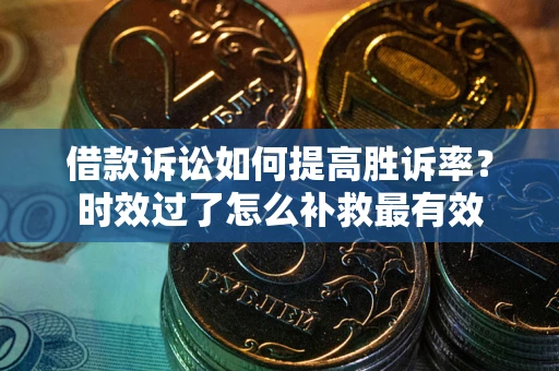 武汉借款诉讼如何提高胜诉率？时效过了怎么补救最有效
