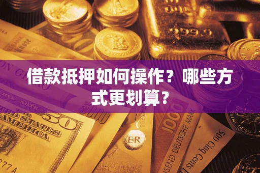 武汉借款抵押如何操作？哪些方式更划算？