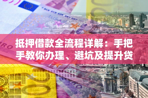 武汉抵押借款全流程详解：手把手教你办理、避坑及提升贷款额度