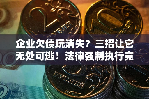 武汉企业欠债玩消失？三招让它无处可逃！法律强制执行竟比讨债公司还狠？