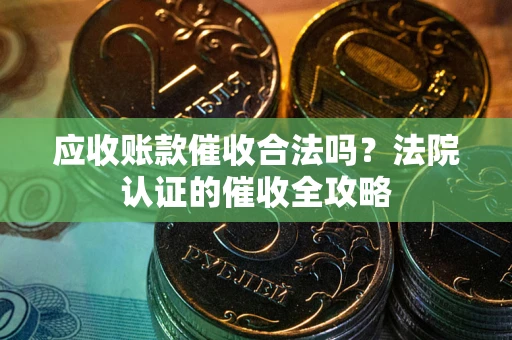 武汉应收账款催收合法吗？法院认证的催收全攻略