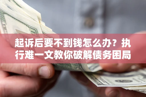 武汉起诉后要不到钱怎么办？执行难一文教你破解债务困局