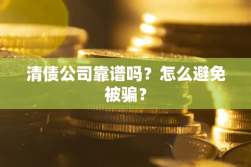 武汉清债公司靠谱吗？怎么避免被骗？