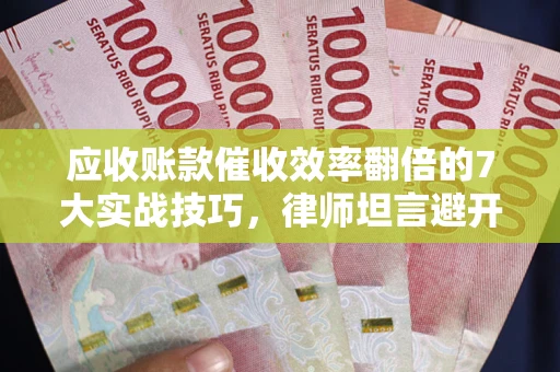 武汉应收账款催收效率翻倍的7大实战技巧，律师坦言避开这些法律雷区最关键