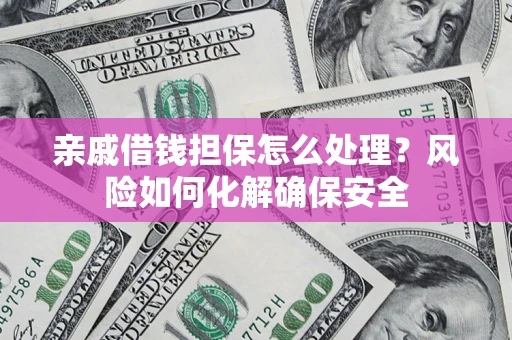 武汉亲戚借钱担保怎么处理？风险如何化解确保安全
