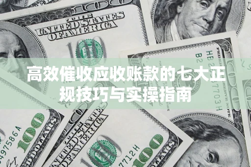 武汉高效催收应收账款的七大正规技巧与实操指南