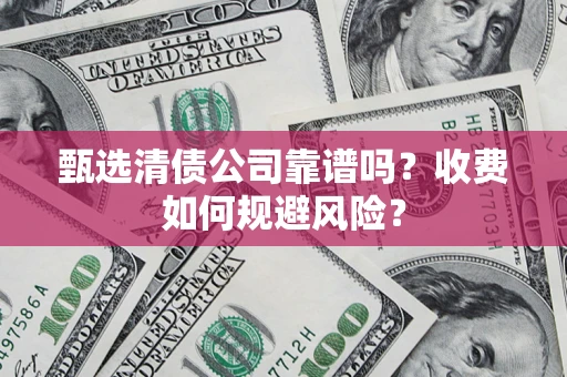 武汉甄选清债公司靠谱吗？收费如何规避风险？