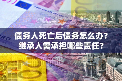 武汉债务人死亡后债务怎么办？继承人需承担哪些责任？