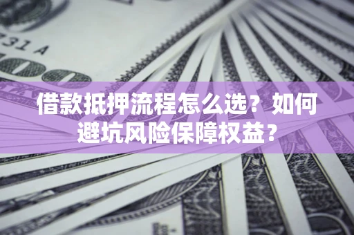 武汉借款抵押流程怎么选？如何避坑风险保障权益？